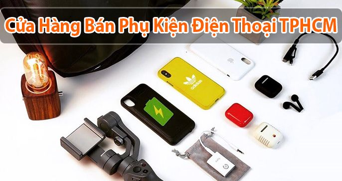 Top 5 cửa hàng phụ kiện điện thoại giá rẻ Sài Gòn