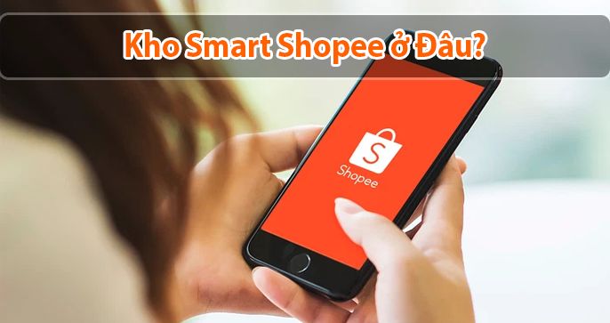Kho Smart Shopee ở đâu? Những kinh nghiệm hữu ích khi đặt hàng quốc tế giá rẻ và an toàn