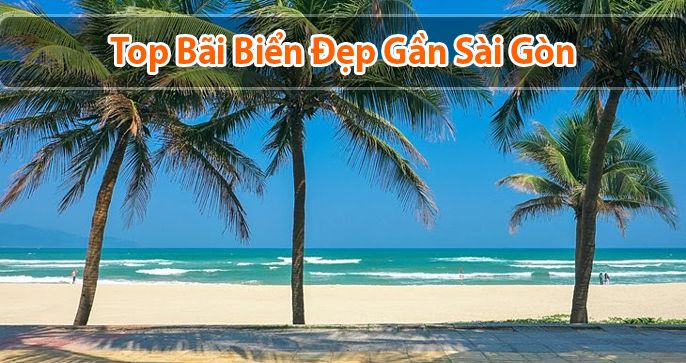 Top 5 bãi biển gần Sài Gòn mang vẻ đẹp hoang sơ cực ấn tượng