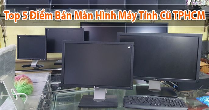 Top 5 điểm bán màn hình máy tính cũ tại TPHCM [Đẹp Rẻ & Chất Lượng] Nhất