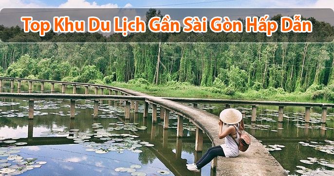 Top 5 khu du lịch gần Sài Gòn cực kì hấp dẫn cho ngày cuối tuần