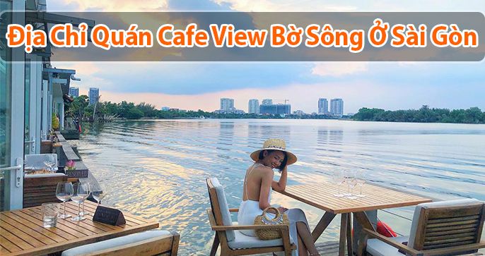 [Bật Mí] Top 9 Quán Cafe View bờ sông Sài Gòn đẹp, lãnh mạn​