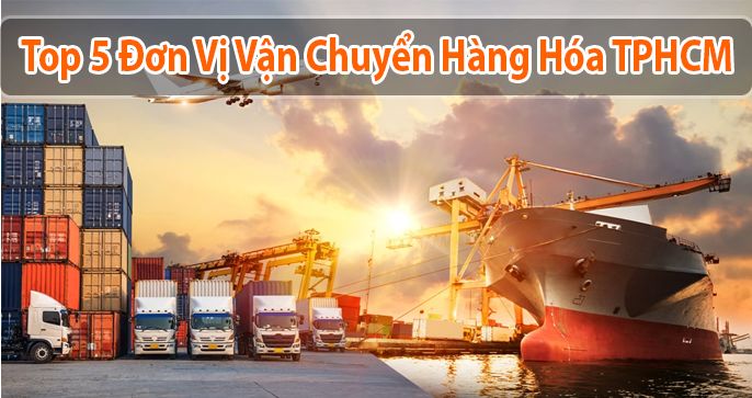 Top 5 đơn vị vận chuyển hàng hóa hàng đầu tại TPHCM