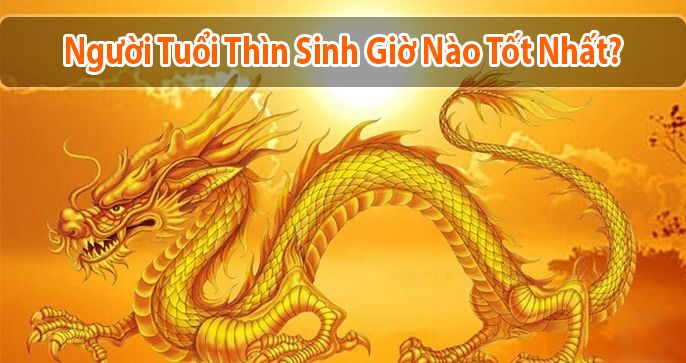 Tìm hiểu ngay tuổi Thìn sinh giờ nào tốt?
