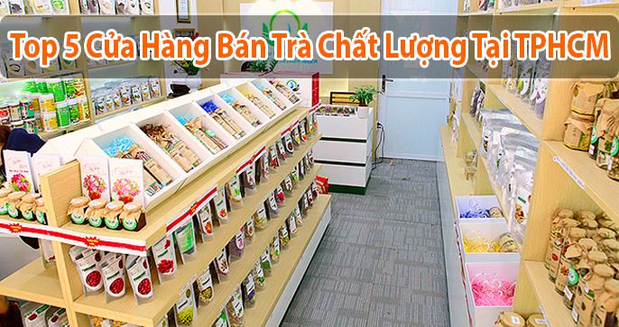 Top 5 cửa hàng bán trà chất lượng tại TPHCM giá tốt chất lượng