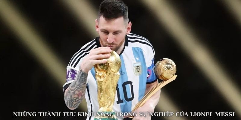 Những Thành Tựu Kinh Ngạc Trong Sự Nghiệp Của Lionel Messi