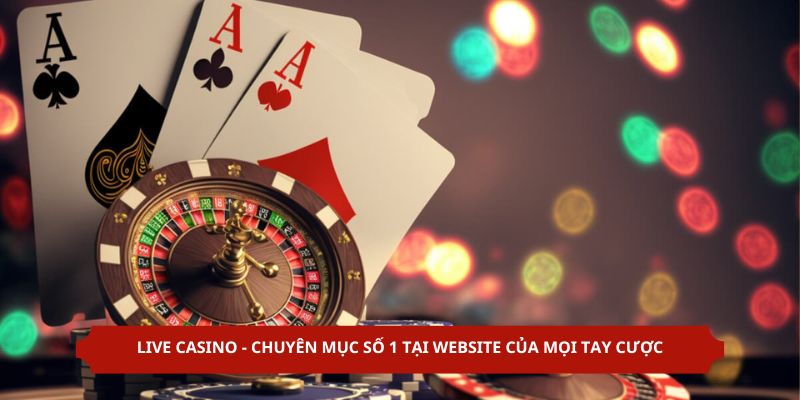Live Casino - Chuyên Mục Số 1 Tại Website Của Mọi Tay Cược