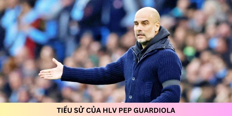 HLV Pep Guardiola: Tiểu sử và thành tích trong sự nghiệp