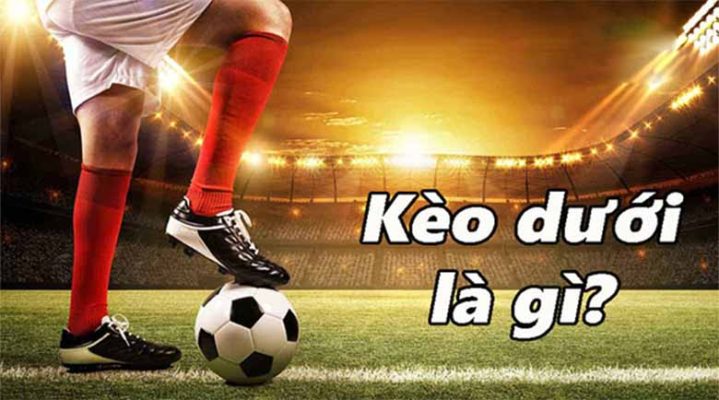 Kèo dưới là gì? Bí quyết bắt kèo dưới để tăng tỷ lệ thắng cược