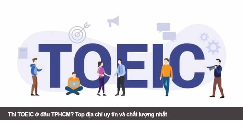 Thi TOEIC ở đâu TPHCM? Top địa chỉ uy tín và chất lượng nhất