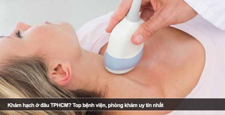 Khám hạch ở đâu TPHCM? Top bệnh viện, phòng khám uy tín nhất