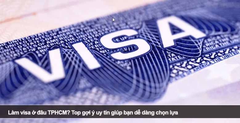 Làm visa ở đâu TPHCM? Top gợi ý uy tín giúp bạn dễ dàng chọn lựa