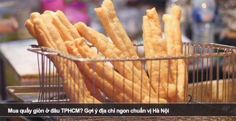 Mua quẩy giòn ở đâu TPHCM? Gợi ý địa chỉ ngon chuẩn vị Hà Nội