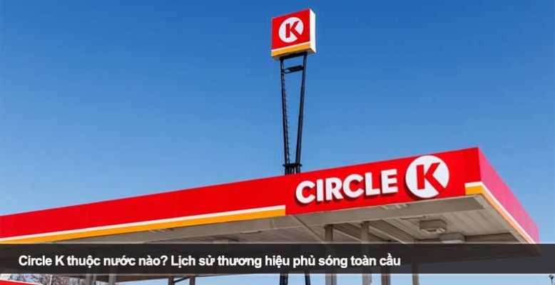 Circle K thuộc nước nào? Lịch sử thương hiệu phủ sóng toàn cầu