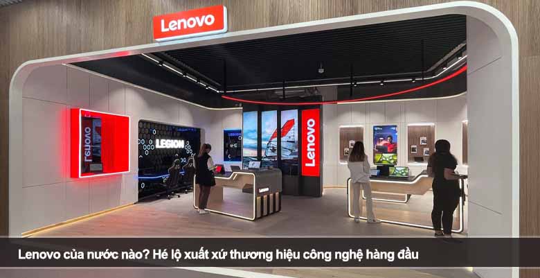 Lenovo của nước nào? Hé lộ xuất xứ thương hiệu công nghệ hàng đầu