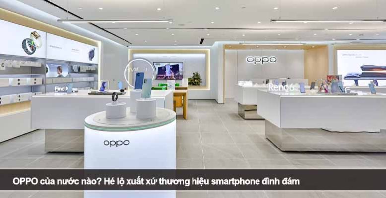OPPO của nước nào? Hé lộ xuất xứ thương hiệu smartphone đình đám