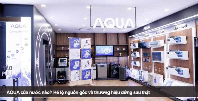 AQUA của nước nào? Hé lộ nguồn gốc và thương hiệu đứng sau thật