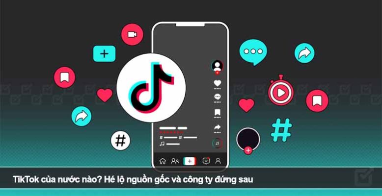 TikTok của nước nào? Hé lộ nguồn gốc và công ty đứng sau