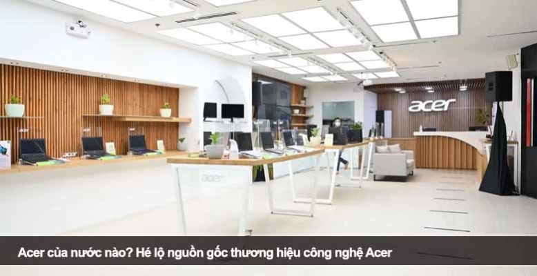 Acer của nước nào? Hé lộ nguồn gốc thương hiệu công nghệ Acer