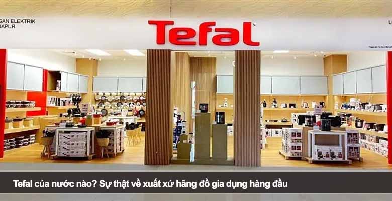 Tefal của nước nào? Sự thật về xuất xứ hãng đồ gia dụng hàng đầu